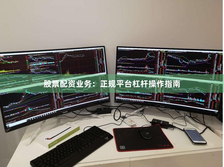 股票配资业务：正规平台杠杆操作指南