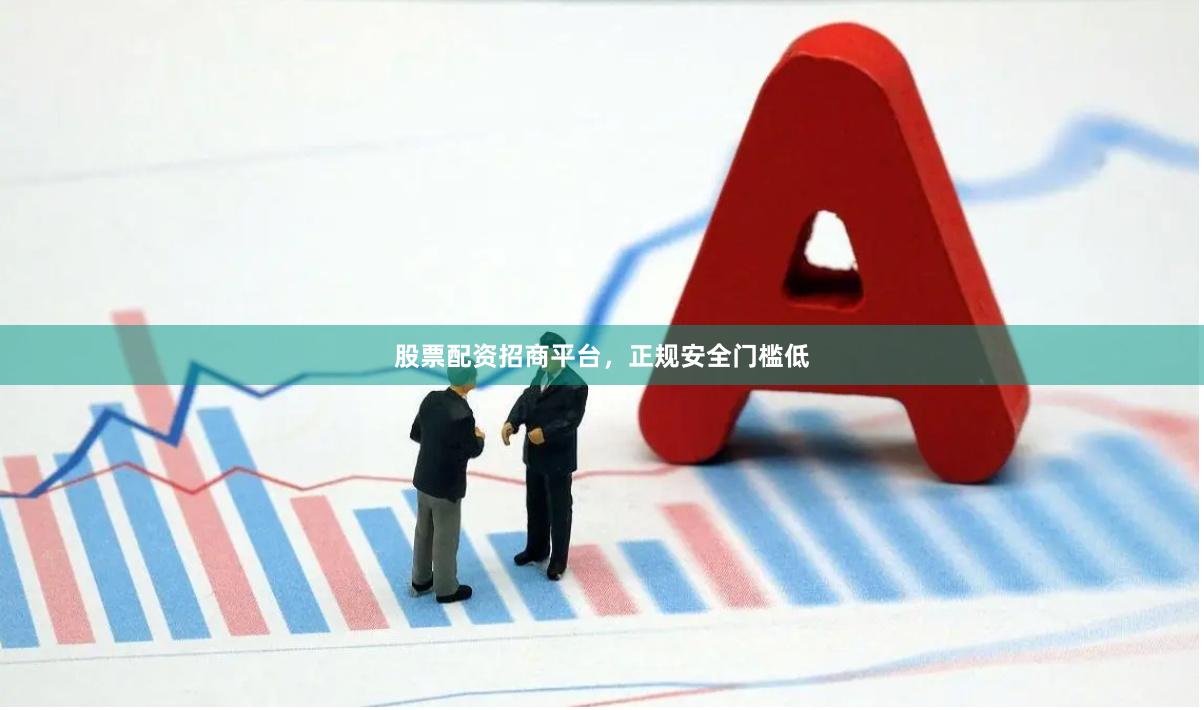 股票配资招商平台，正规安全门槛低