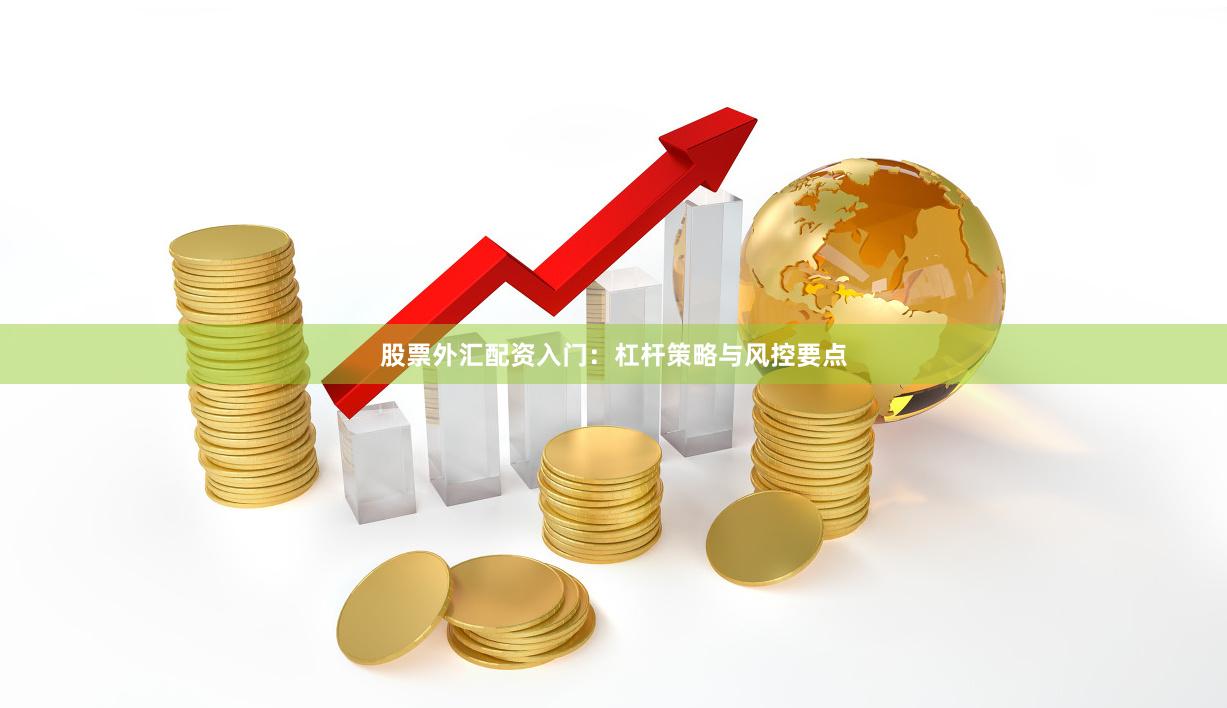 股票外汇配资入门：杠杆策略与风控要点