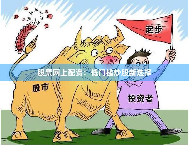 股票网上配资：低门槛炒股新选择