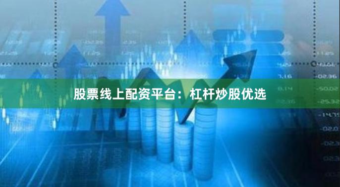 股票线上配资平台：杠杆炒股优选