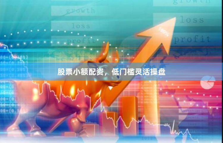 股票小额配资，低门槛灵活操盘