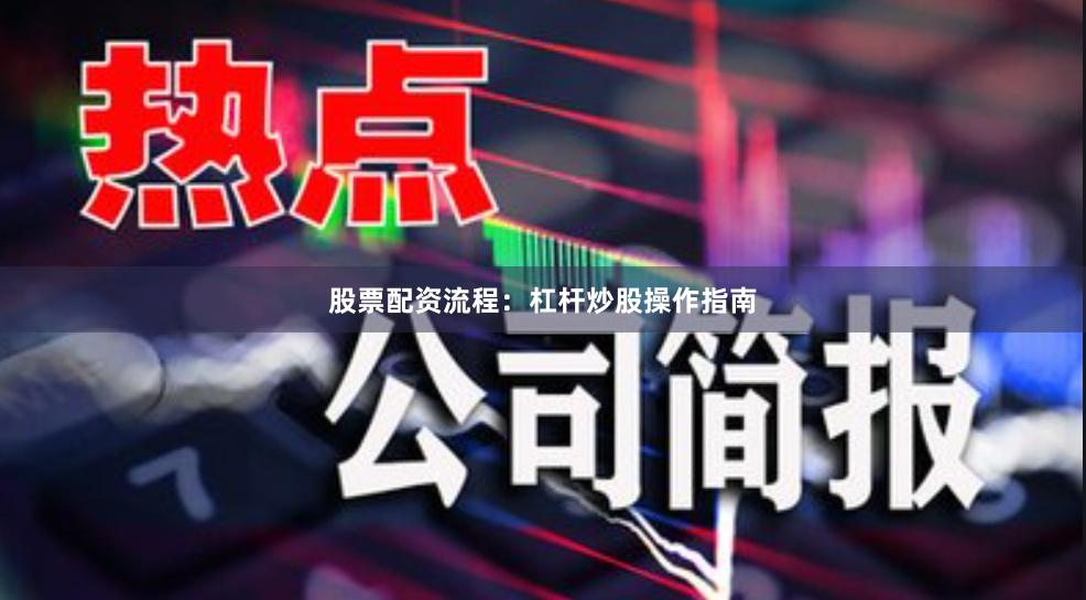 股票配资流程：杠杆炒股操作指南