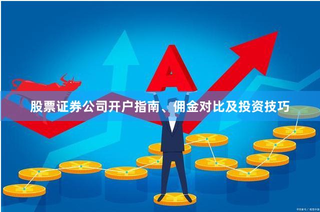 股票证券公司开户指南、佣金对比及投资技巧