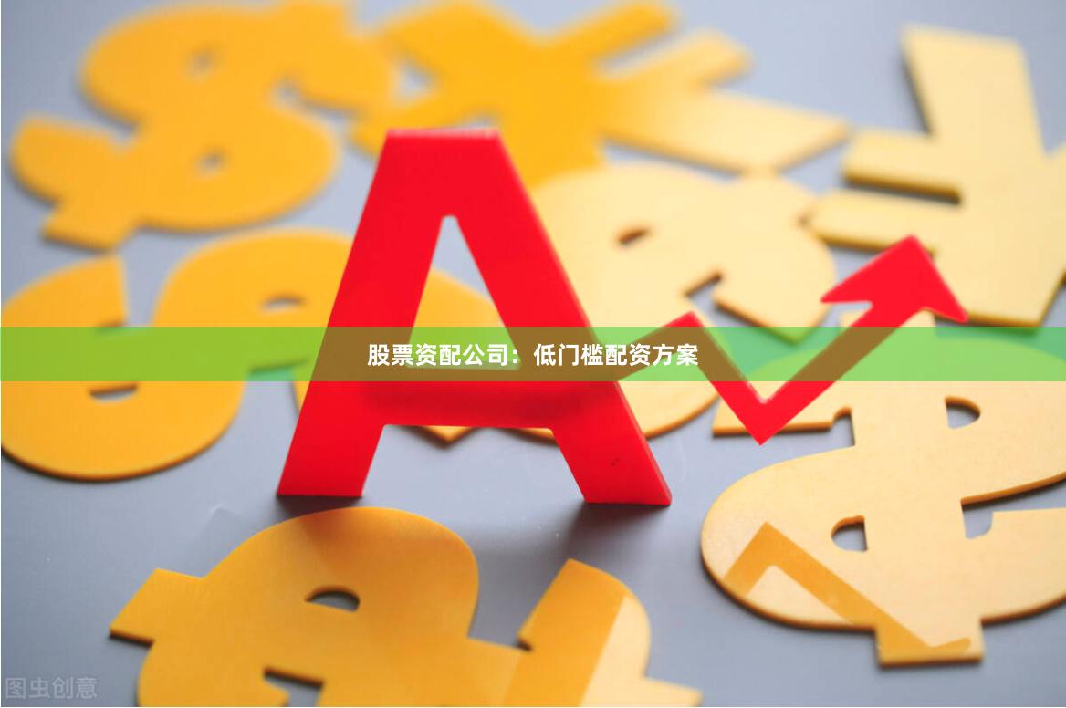 股票资配公司：低门槛配资方案