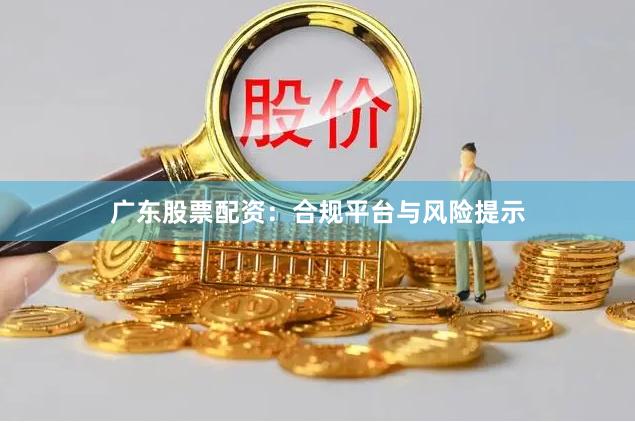 广东股票配资：合规平台与风险提示