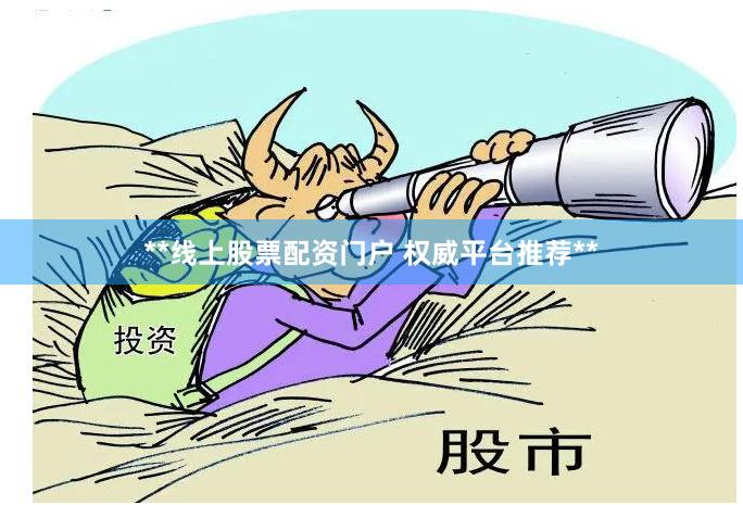 **线上股票配资门户 权威平台推荐**