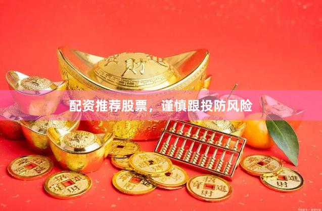 配资推荐股票，谨慎跟投防风险