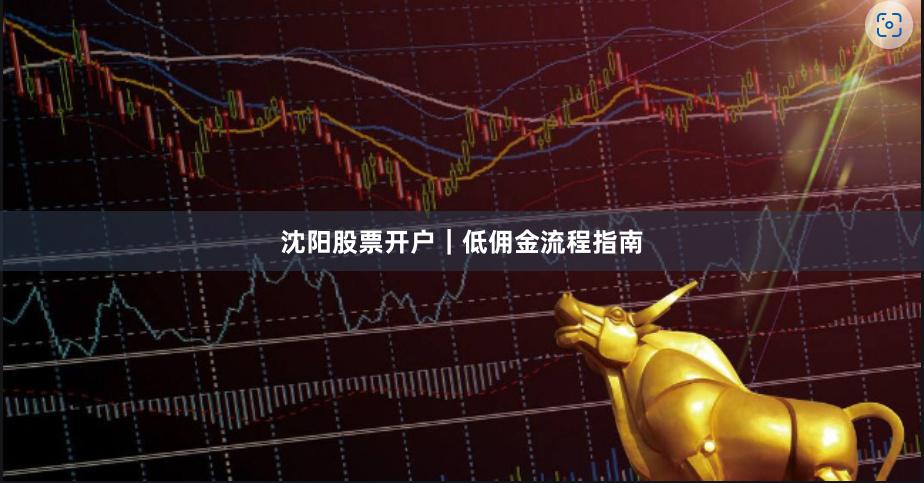 沈阳股票开户｜低佣金流程指南