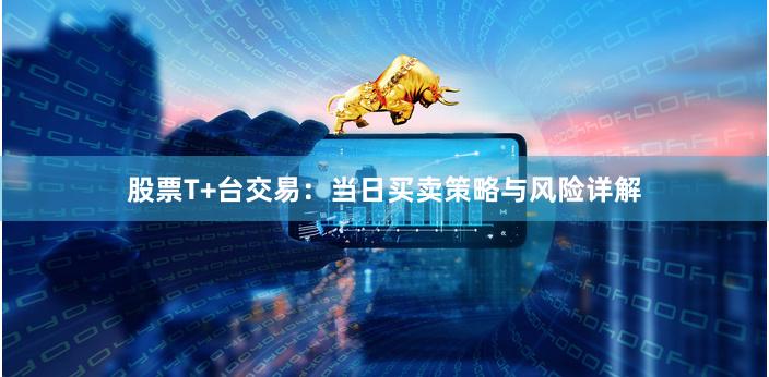 股票T+台交易：当日买卖策略与风险详解