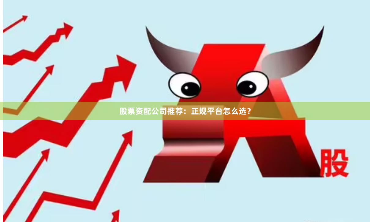股票资配公司推荐：正规平台怎么选？