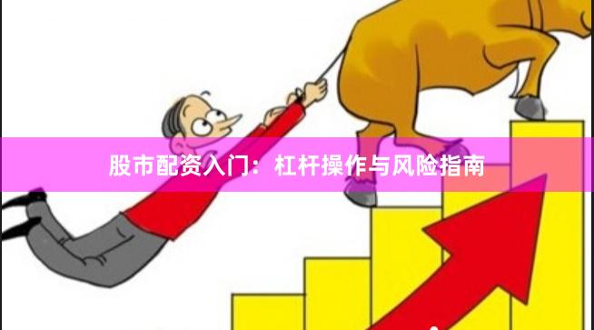 股市配资入门：杠杆操作与风险指南