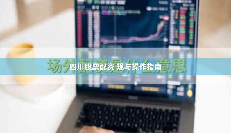 四川股票配资 规与操作指南