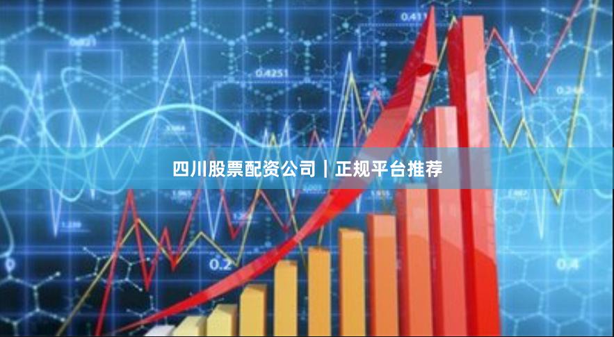 四川股票配资公司｜正规平台推荐