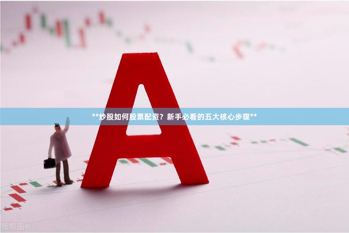 **炒股如何股票配资？新手必看的五大核心步骤**