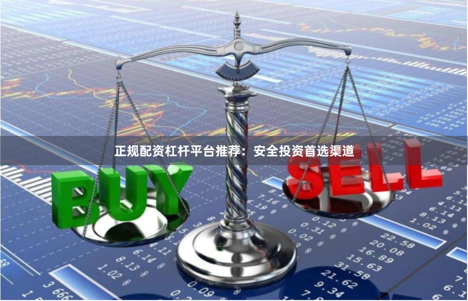 正规配资杠杆平台推荐：安全投资首选渠道
