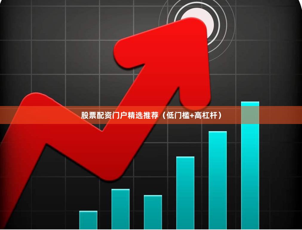 股票配资门户精选推荐（低门槛+高杠杆）