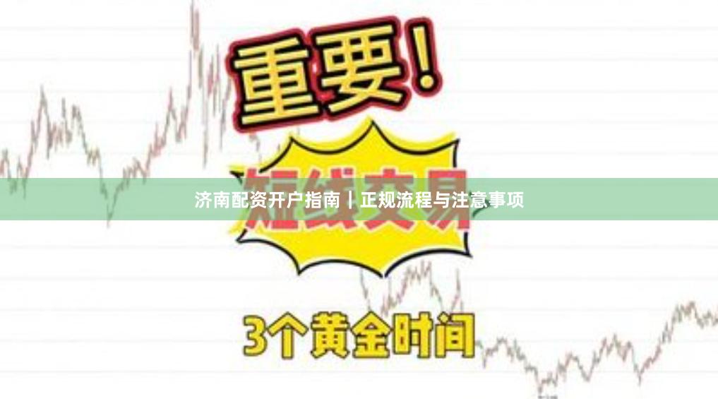 济南配资开户指南｜正规流程与注意事项