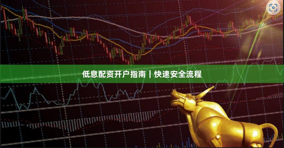 低息配资开户指南｜快速安全流程