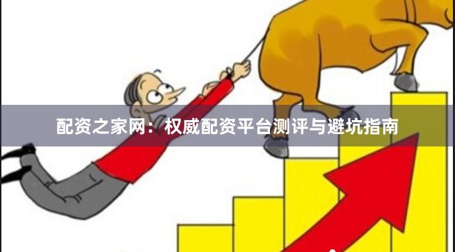 配资之家网:权威配资平台测评与避坑指南