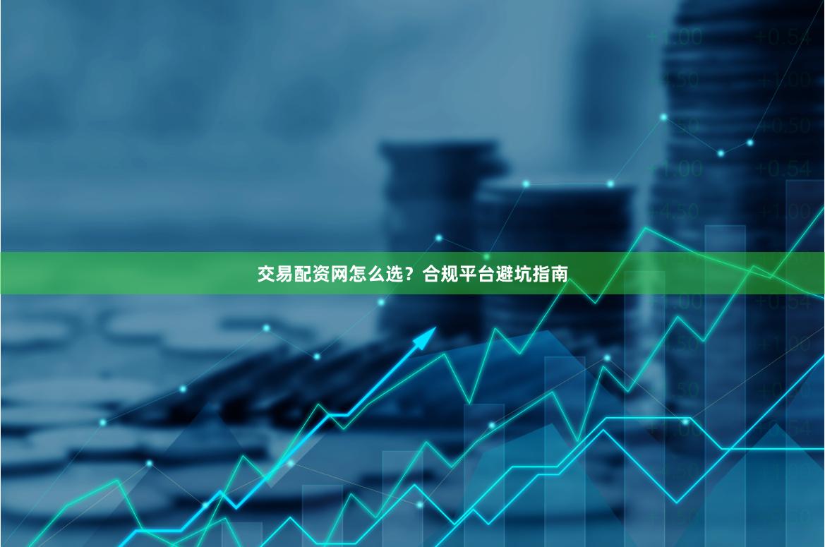 交易配资网怎么选？合规平台避坑指南