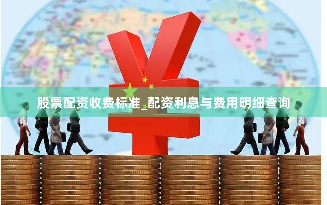 股票配资收费标准_配资利息与费用明细查询