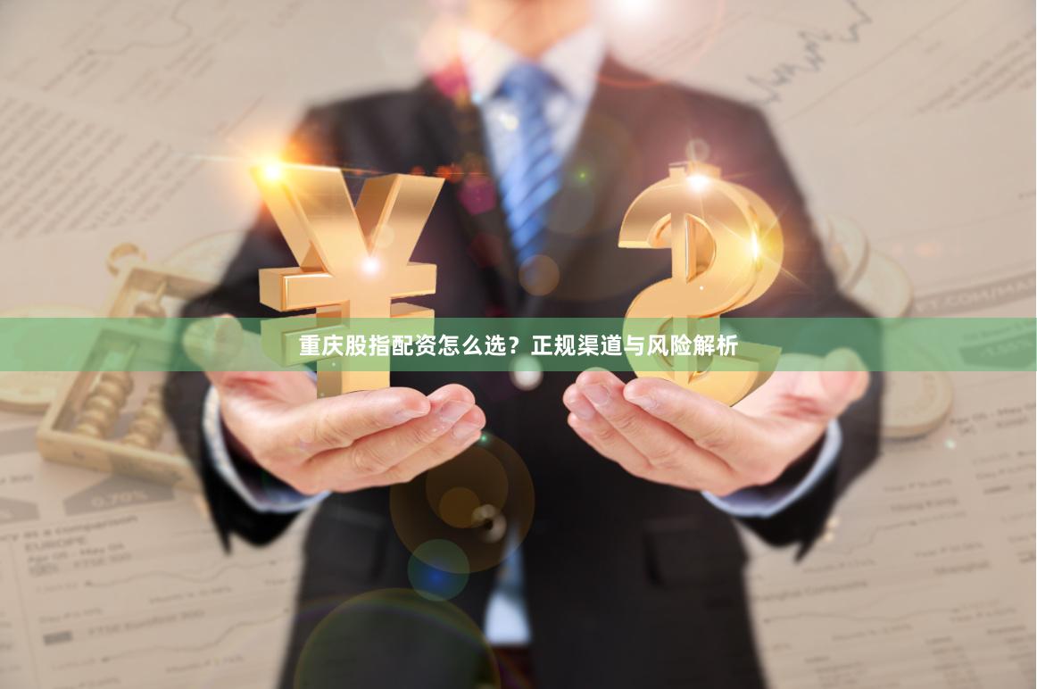 重庆股指配资怎么选？正规渠道与风险解析