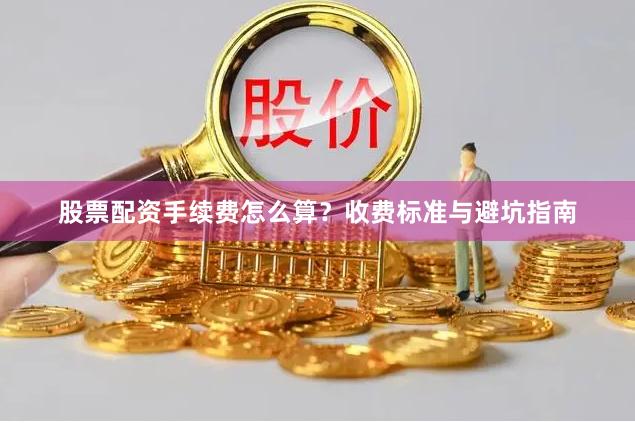 股票配资手续费怎么算？收费标准与避坑指南