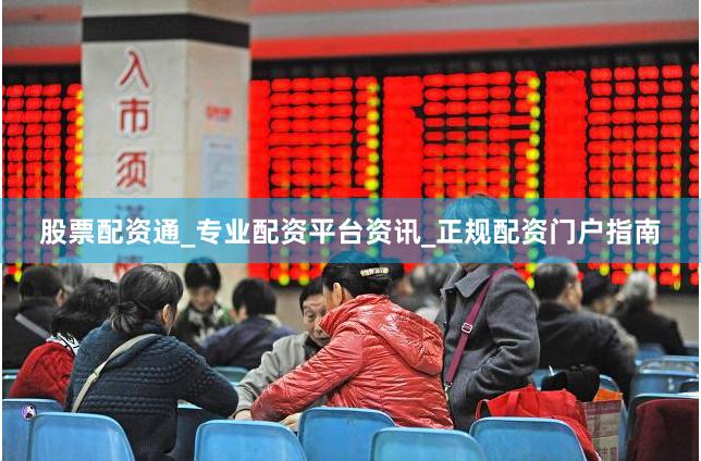 股票配资通_专业配资平台资讯_正规配资门户指南