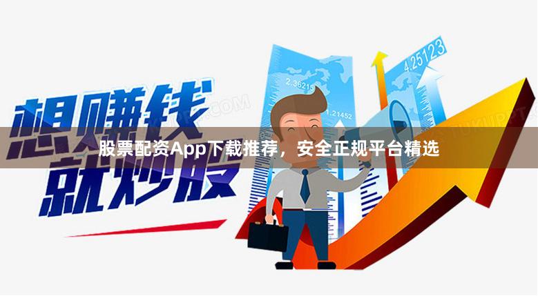 股票配资App下载推荐，安全正规平台精选